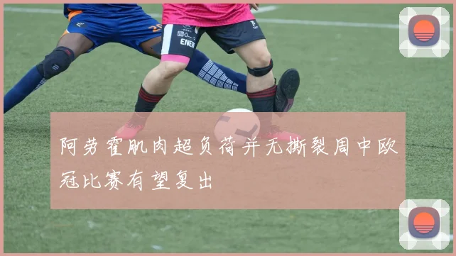 阿劳霍肌肉超负荷并无撕裂周中欧冠比赛有望复出
