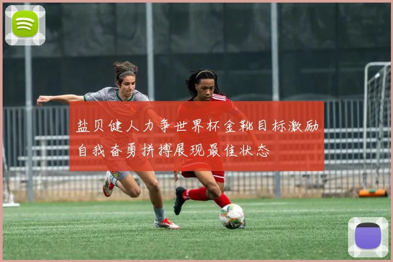 盐贝健人力争世界杯金靴目标激励自我奋勇拼搏展现最佳状态