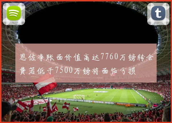 恩佐净账面价值高达7760万镑转会费若低于7500万镑将面临亏损