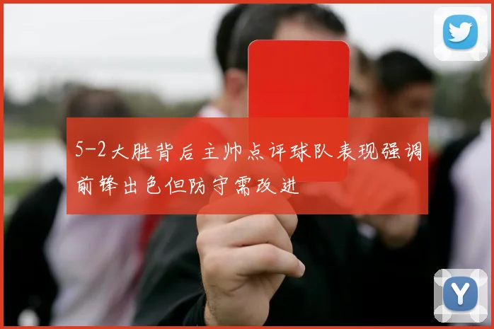 5-2大胜背后主帅点评球队表现强调前锋出色但防守需改进
