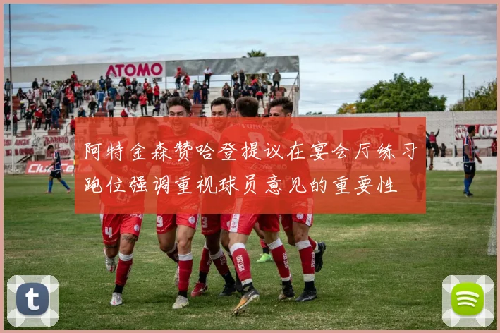 阿特金森赞哈登提议在宴会厅练习跑位强调重视球员意见的重要性