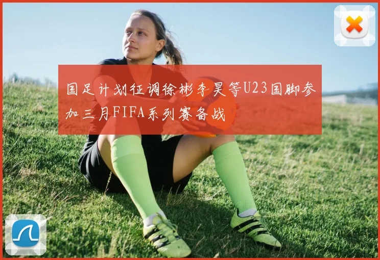 国足计划征调徐彬李昊等U23国脚参加三月FIFA系列赛备战