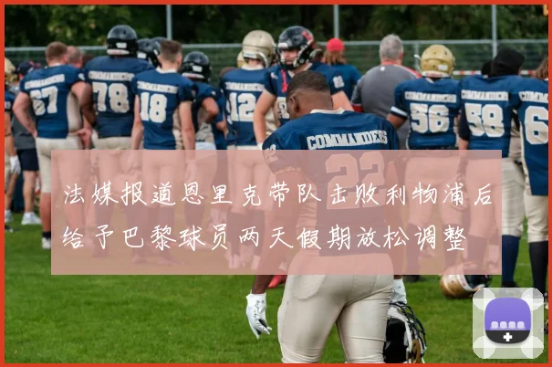 法媒报道恩里克带队击败利物浦后给予巴黎球员两天假期放松调整