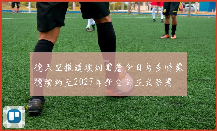 德天空报道埃姆雷詹今日与多特蒙德续约至2027年新合同正式签署