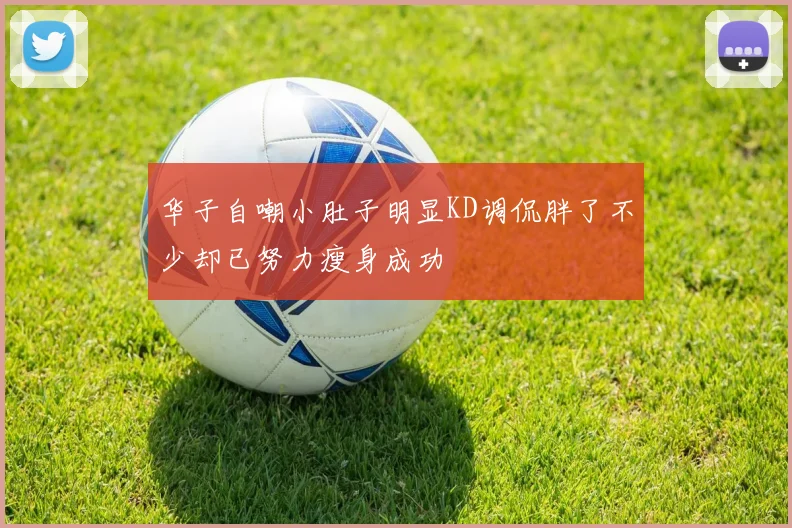 华子自嘲小肚子明显KD调侃胖了不少却已努力瘦身成功