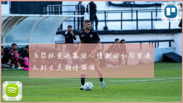 马瑟林重返赛场心情激动如同重逢久别女友期待满满