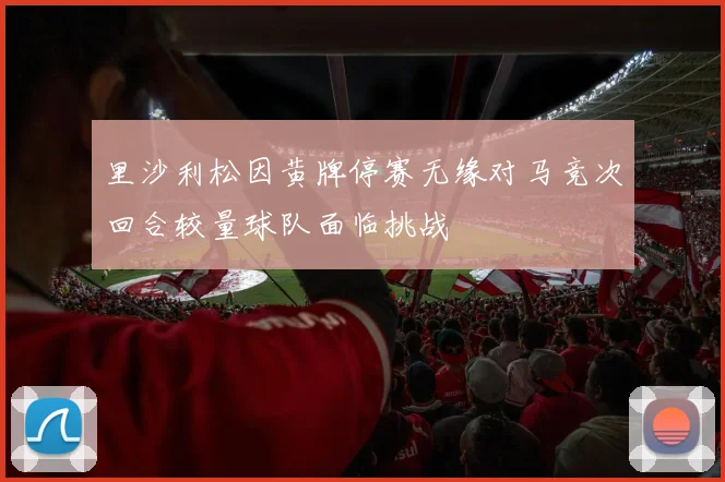 里沙利松因黄牌停赛无缘对马竞次回合较量球队面临挑战
