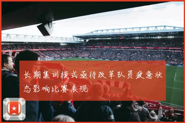 长期集训模式亟待改革队员疲惫状态影响比赛表现