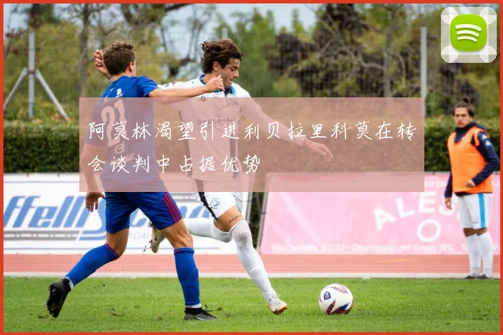 阿莫林渴望引进利贝拉里科莫在转会谈判中占据优势