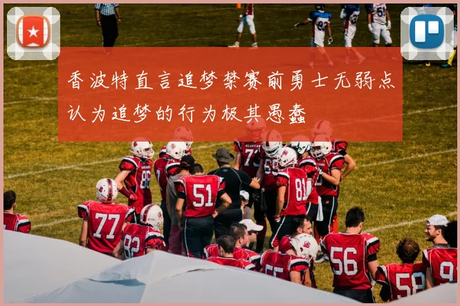 香波特直言追梦禁赛前勇士无弱点认为追梦的行为极其愚蠢