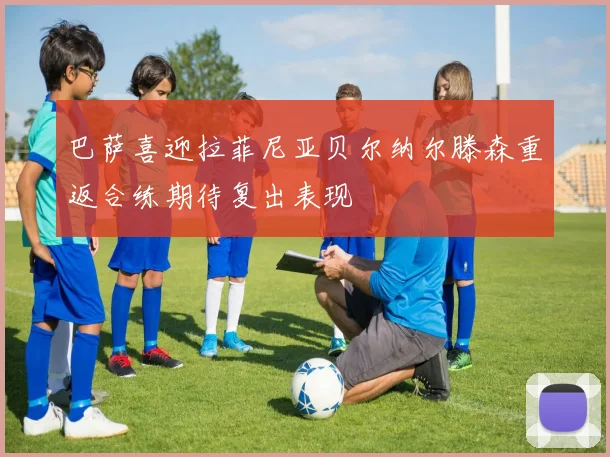 巴萨喜迎拉菲尼亚贝尔纳尔滕森重返合练期待复出表现