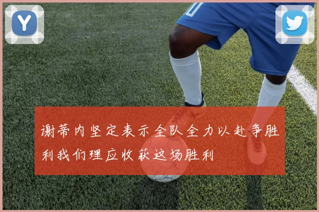 谢蒂内坚定表示全队全力以赴争胜利我们理应收获这场胜利