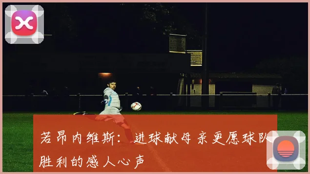 若昂内维斯：进球献母亲更愿球队胜利的感人心声