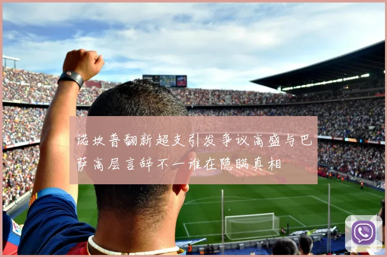 诺坎普翻新超支引发争议高盛与巴萨高层言辞不一谁在隐瞒真相