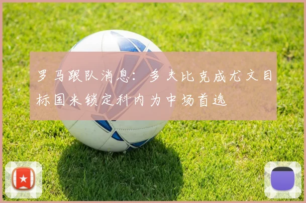 罗马跟队消息：多夫比克成尤文目标国米锁定科内为中场首选