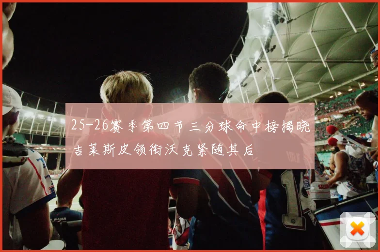 25-26赛季第四节三分球命中榜揭晓吉莱斯皮领衔沃克紧随其后