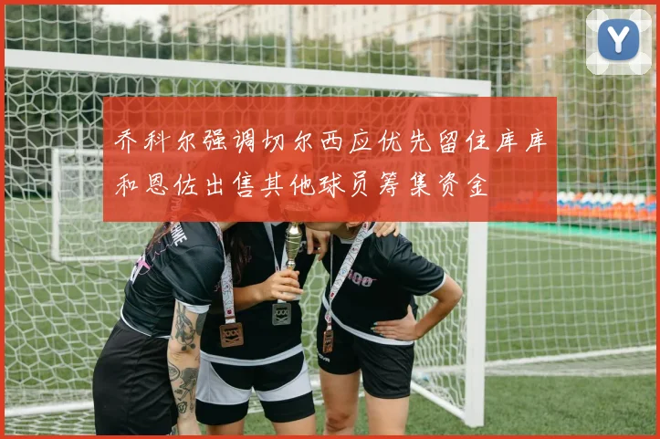 乔科尔强调切尔西应优先留住库库和恩佐出售其他球员筹集资金