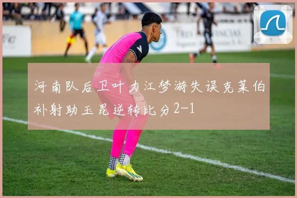 河南队后卫叶力江梦游失误克莱伯补射助玉昆逆转比分2-1
