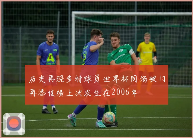历史再现多特球员世界杯同场破门再添佳绩上次发生在2006年
