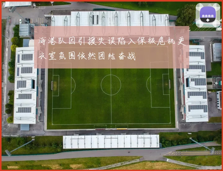 海港队因引援失误陷入保级危机更衣室氛围依然团结奋战