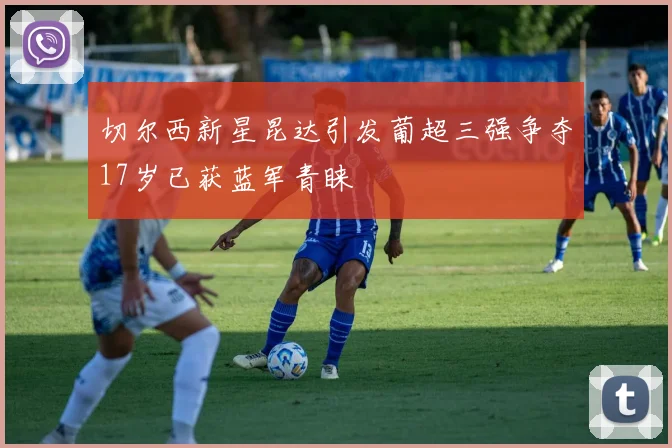 切尔西新星昆达引发葡超三强争夺17岁已获蓝军青睐