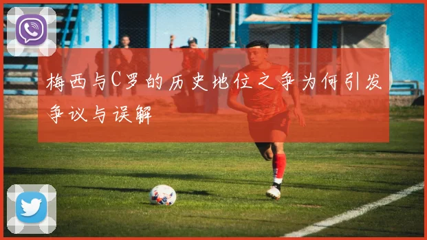 梅西与C罗的历史地位之争为何引发争议与误解