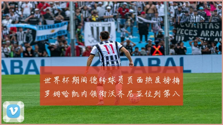 世界杯期间德转球员页面热度榜梅罗姆哈凯内领衔沃齐尼亚位列第八