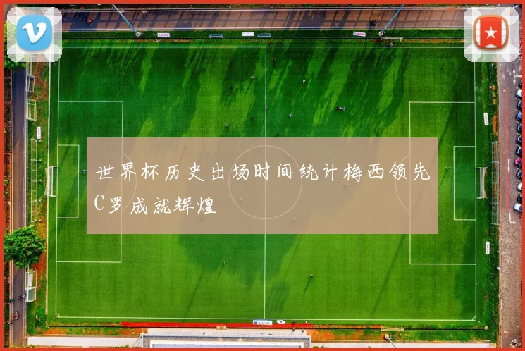世界杯历史出场时间统计梅西领先C罗成就辉煌