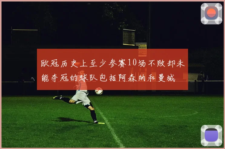 欧冠历史上至少参赛10场不败却未能夺冠的球队包括阿森纳和曼城