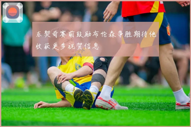 东契奇赛前鼓励布伦森争胜期待他收获更多祝贺信息