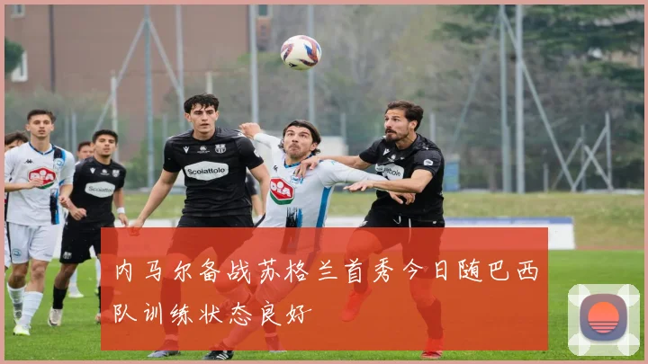 内马尔备战苏格兰首秀今日随巴西队训练状态良好