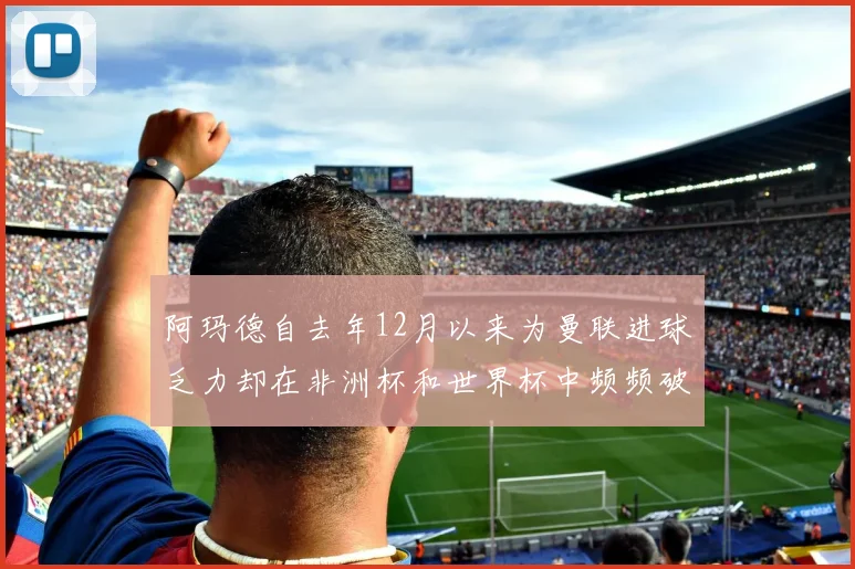 阿玛德自去年12月以来为曼联进球乏力却在非洲杯和世界杯中频频破门